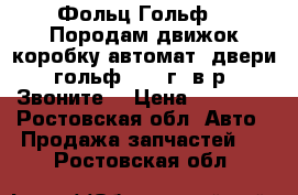 Фольц Гольф 5. Породам движок,коробку автомат ,двери.гольф 2011 г. в р. Звоните  › Цена ­ 45 000 - Ростовская обл. Авто » Продажа запчастей   . Ростовская обл.